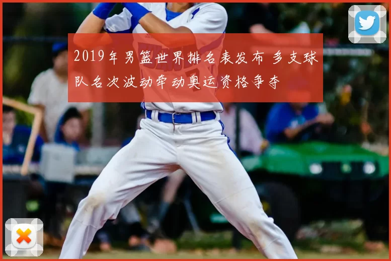 2019年男篮世界排名表发布 多支球队名次波动牵动奥运资格争夺