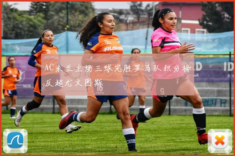 AC米兰主场三球完胜罗马队积分榜反超尤文图斯