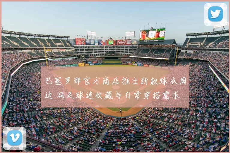 巴塞罗那官方商店推出新款球衣周边 满足球迷收藏与日常穿搭需求