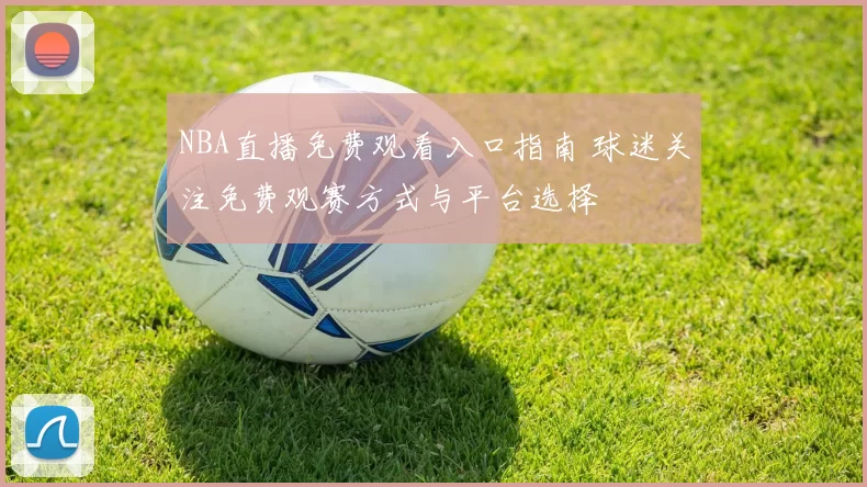 NBA直播免费观看入口指南 球迷关注免费观赛方式与平台选择