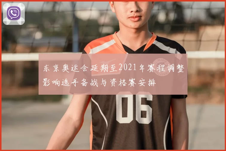 东京奥运会延期至2021年赛程调整影响选手备战与资格赛安排