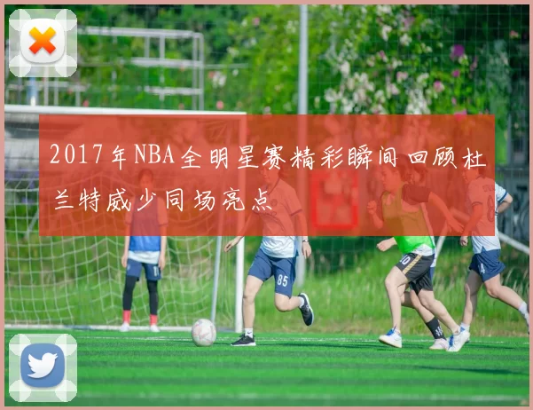 2017年NBA全明星赛精彩瞬间回顾杜兰特威少同场亮点