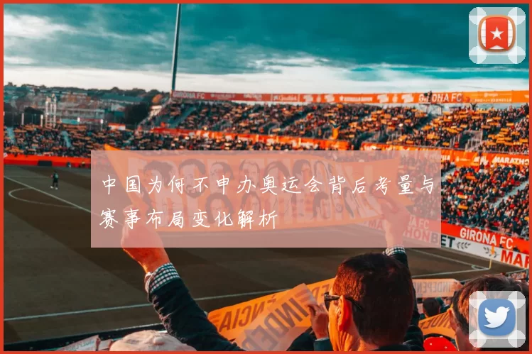 中国为何不申办奥运会背后考量与赛事布局变化解析