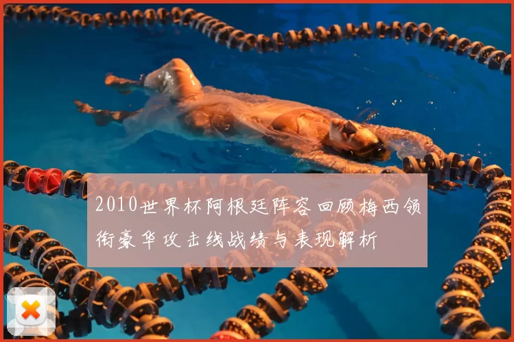 2010世界杯阿根廷阵容回顾梅西领衔豪华攻击线战绩与表现解析