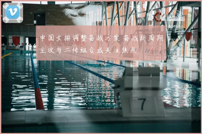 中国女排调整备战方案 备战新周期主攻与二传组合成关注焦点