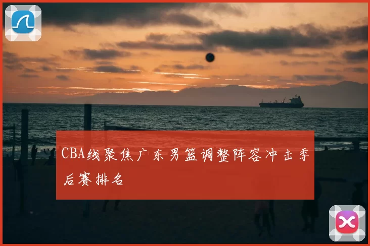 CBA线聚焦广东男篮调整阵容冲击季后赛排名