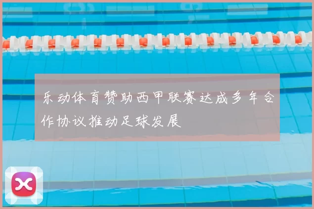 乐动体育赞助西甲联赛达成多年合作协议推动足球发展
