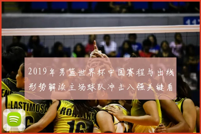 2019年男篮世界杯中国赛程与出线形势解读主场球队冲击八强关键看点