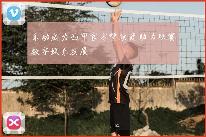 乐动成为西甲官方赞助商助力联赛数字娱乐发展