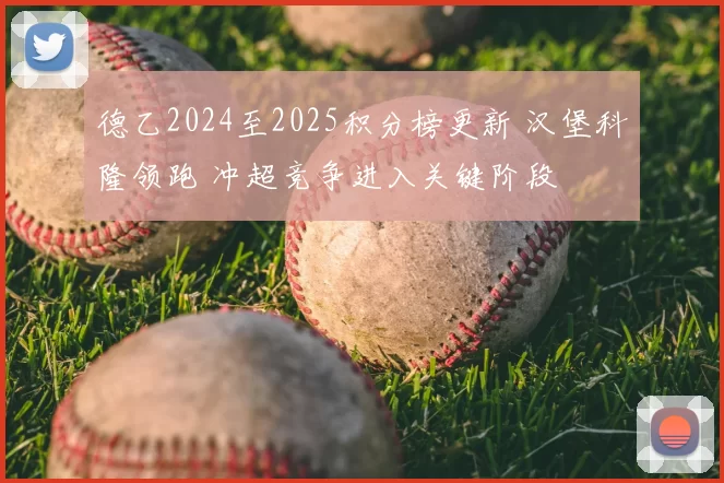 德乙2024至2025积分榜更新 汉堡科隆领跑 冲超竞争进入关键阶段