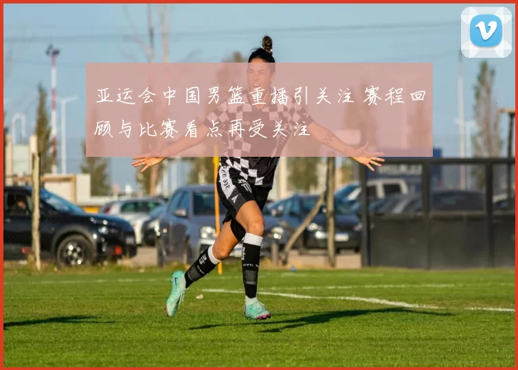 亚运会中国男篮重播引关注 赛程回顾与比赛看点再受关注