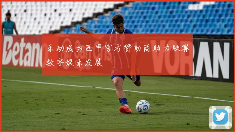 乐动成为西甲官方赞助商助力联赛数字娱乐发展
