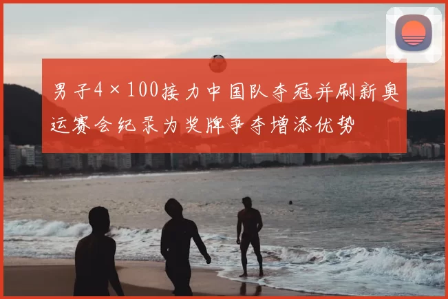 男子4×100接力中国队夺冠并刷新奥运赛会纪录为奖牌争夺增添优势