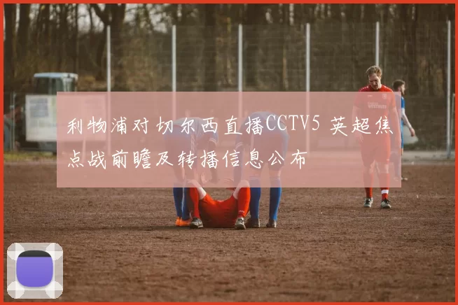 利物浦对切尔西直播CCTV5 英超焦点战前瞻及转播信息公布