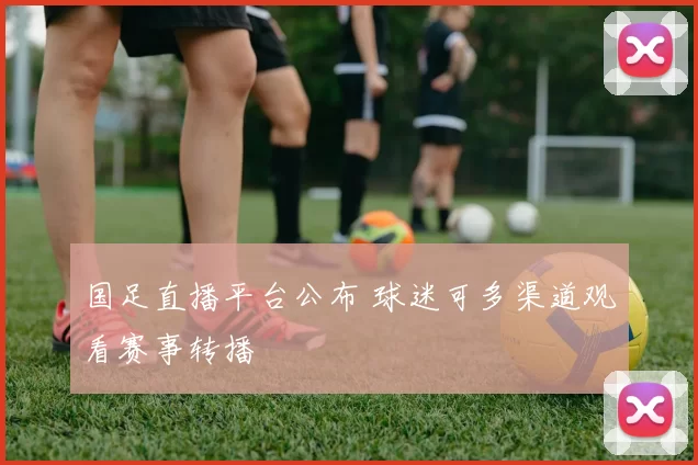 国足直播平台公布 球迷可多渠道观看赛事转播