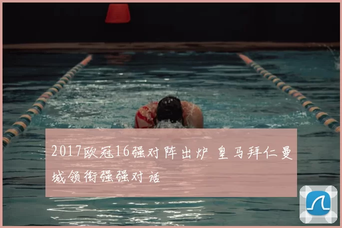 2017欧冠16强对阵出炉 皇马拜仁曼城领衔强强对话