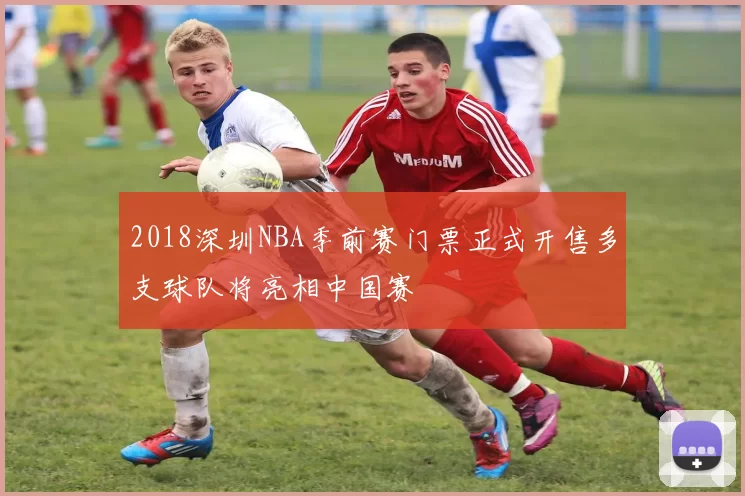 2018深圳NBA季前赛门票正式开售多支球队将亮相中国赛