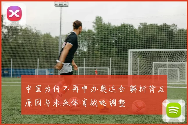 中国为何不再申办奥运会 解析背后原因与未来体育战略调整