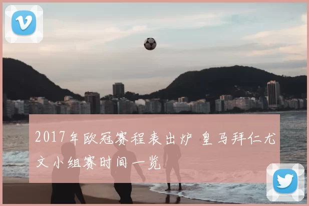 2017年欧冠赛程表出炉 皇马拜仁尤文小组赛时间一览