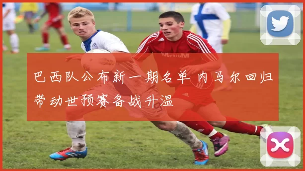 巴西队公布新一期名单 内马尔回归带动世预赛备战升温