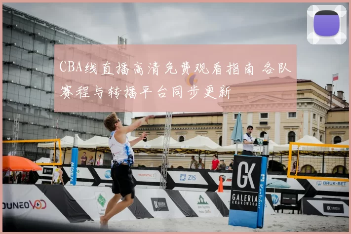 CBA线直播高清免费观看指南 各队赛程与转播平台同步更新