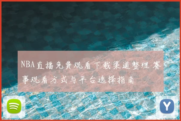 NBA直播免费观看下载渠道整理 赛事观看方式与平台选择指南