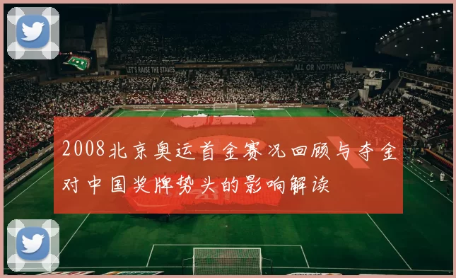 2008北京奥运首金赛况回顾与夺金对中国奖牌势头的影响解读
