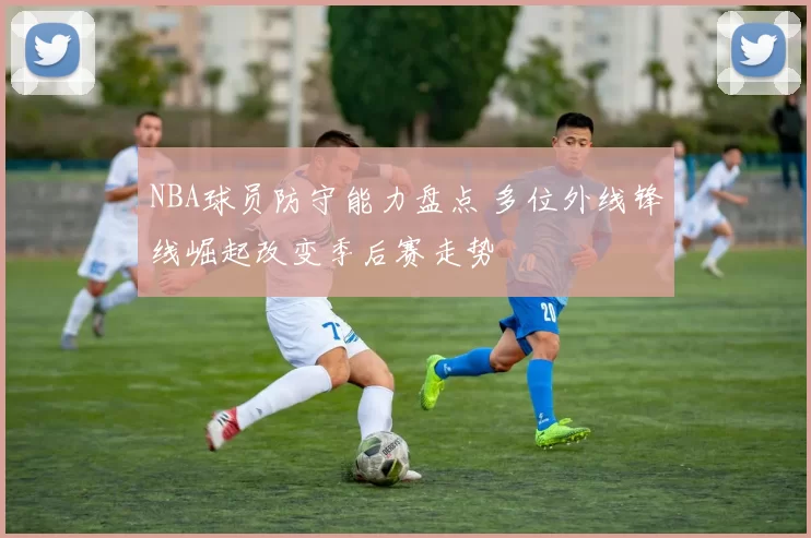 NBA球员防守能力盘点 多位外线锋线崛起改变季后赛走势