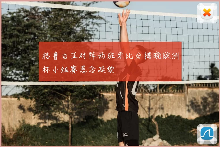 格鲁吉亚对阵西班牙比分揭晓欧洲杯小组赛悬念延续