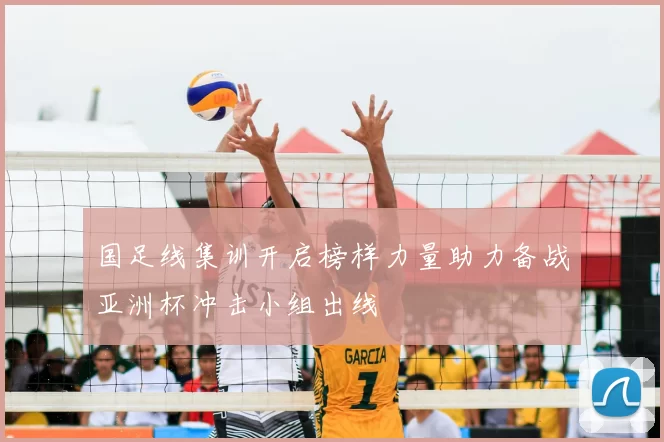 国足线集训开启榜样力量助力备战亚洲杯冲击小组出线