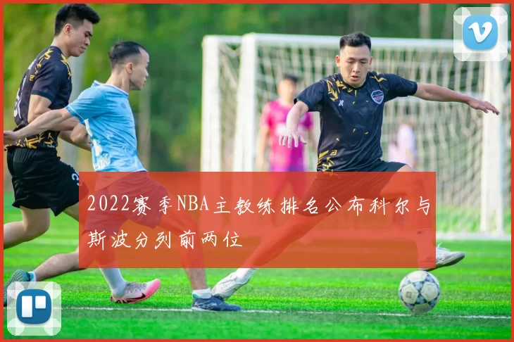 2022赛季NBA主教练排名公布科尔与斯波分列前两位