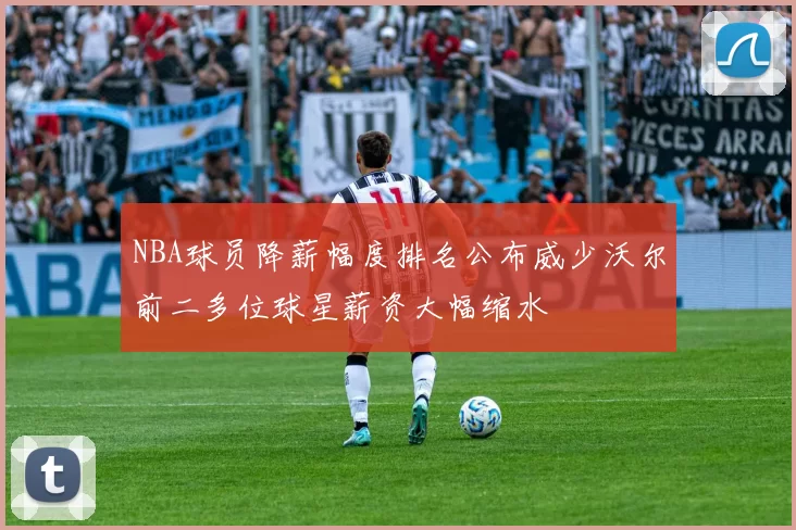 NBA球员降薪幅度排名公布威少沃尔前二多位球星薪资大幅缩水