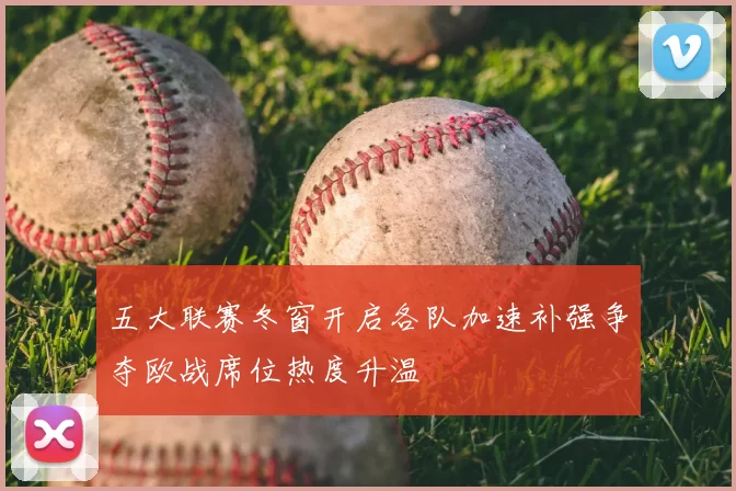 五大联赛冬窗开启各队加速补强争夺欧战席位热度升温