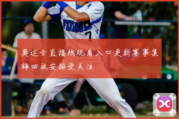 奥运会直播线观看入口更新赛事集锦回放安排受关注