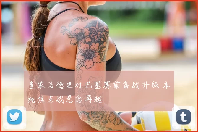 皇家马德里对巴塞赛前备战升级 本轮焦点战悬念再起