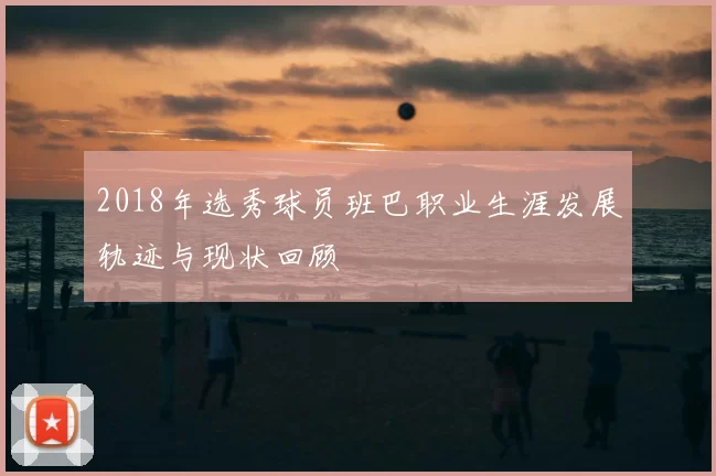 2018年选秀球员班巴职业生涯发展轨迹与现状回顾