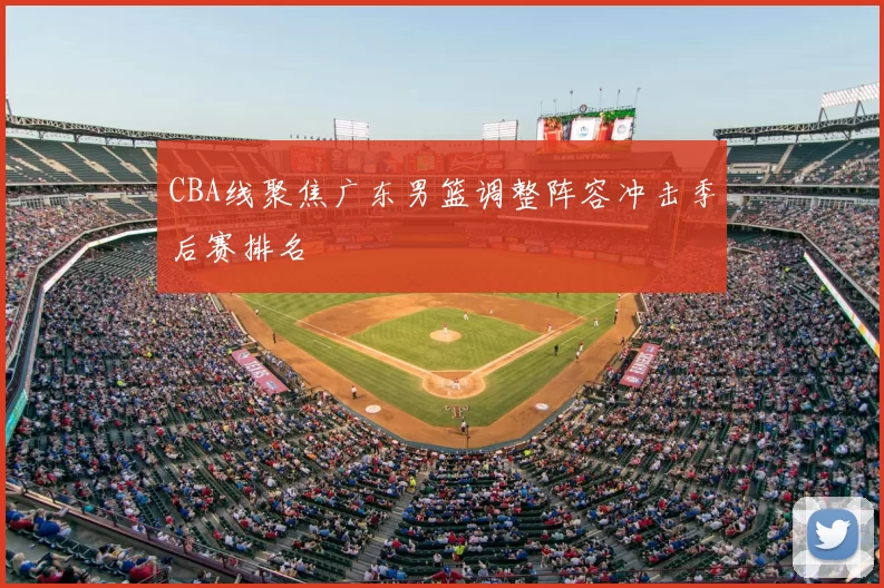 CBA线聚焦广东男篮调整阵容冲击季后赛排名